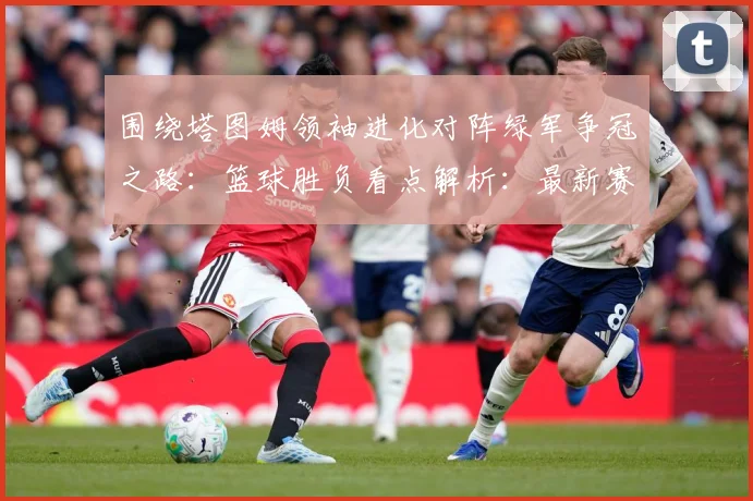 围绕塔图姆领袖进化对阵绿军争冠之路：篮球胜负看点解析：最新赛事动态与深度分析