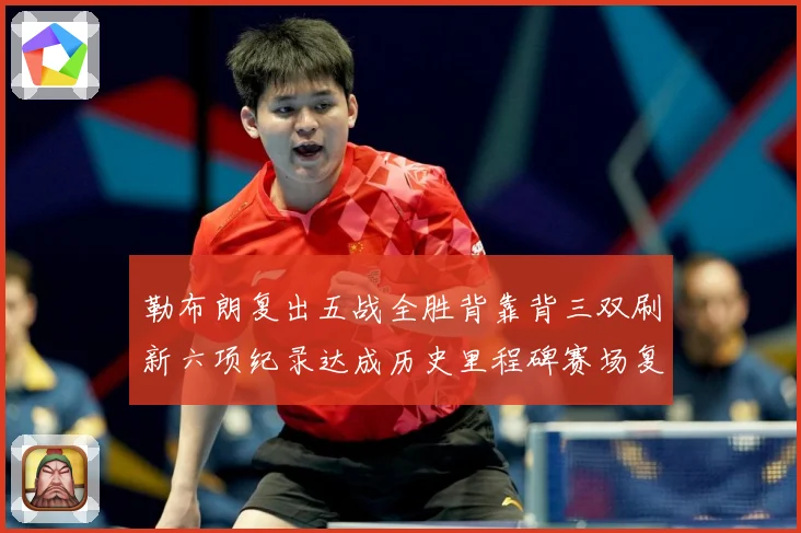 勒布朗复出五战全胜背靠背三双刷新六项纪录达成历史里程碑赛场复盘：最新赛事动态与深度分析