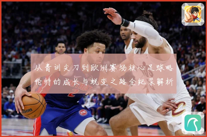 从青训尖刀到欧洲赛场核心足球略伦特的成长与蜕变之路全纪录解析战术观察：最新赛事动态与深度分析