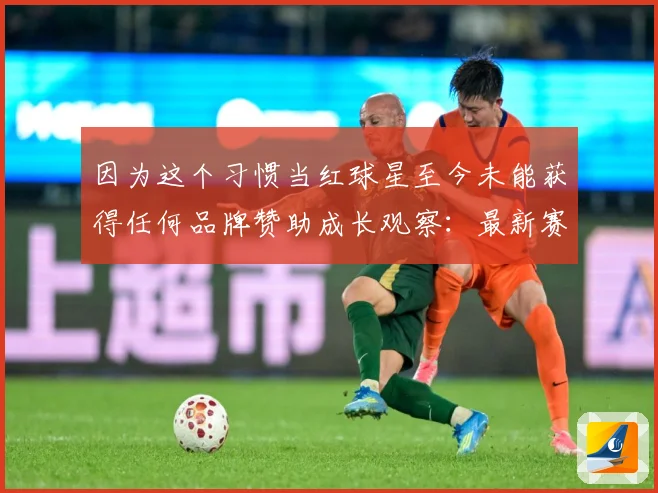 因为这个习惯当红球星至今未能获得任何品牌赞助成长观察：最新赛事动态与深度分析