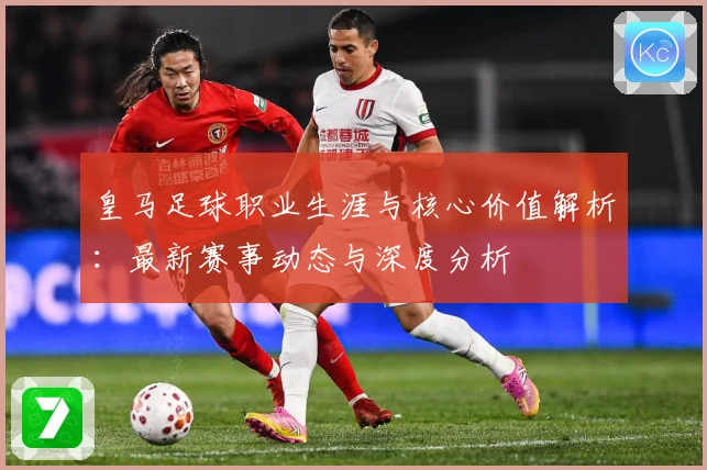 皇马足球职业生涯与核心价值解析：最新赛事动态与深度分析