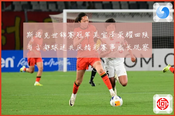 斯诺克世锦赛冠军吴宜泽荣耀回陕与古都球迷共庆精彩赛事成长观察：最新赛事动态与深度分析