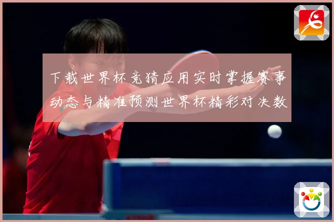 下载世界杯竞猜应用实时掌握赛事动态与精准预测世界杯精彩对决数据研判：最新赛事动态与深度分析
