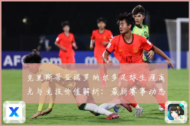 克里斯蒂亚诺罗纳尔多足球生涯高光与竞技价值解析：最新赛事动态与深度分析