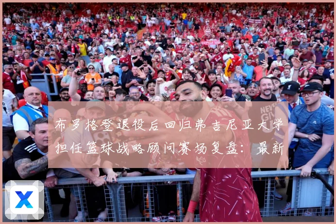 布罗格登退役后回归弗吉尼亚大学担任篮球战略顾问赛场复盘：最新赛事动态与深度分析