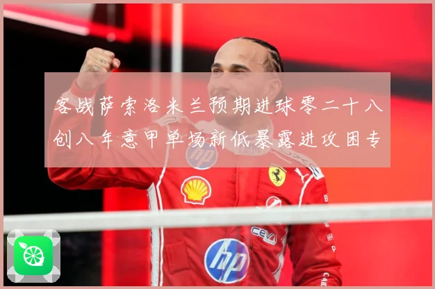 客战萨索洛米兰预期进球零二十八创八年意甲单场新低暴露进攻困专题观察：最新赛事动态与深度分析