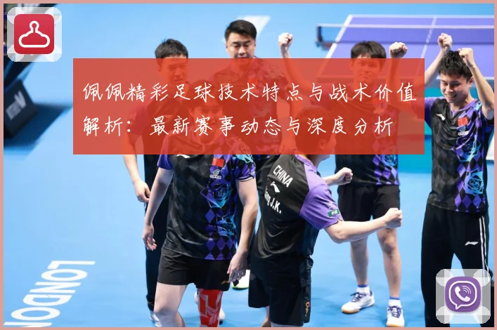 佩佩精彩足球技术特点与战术价值解析：最新赛事动态与深度分析