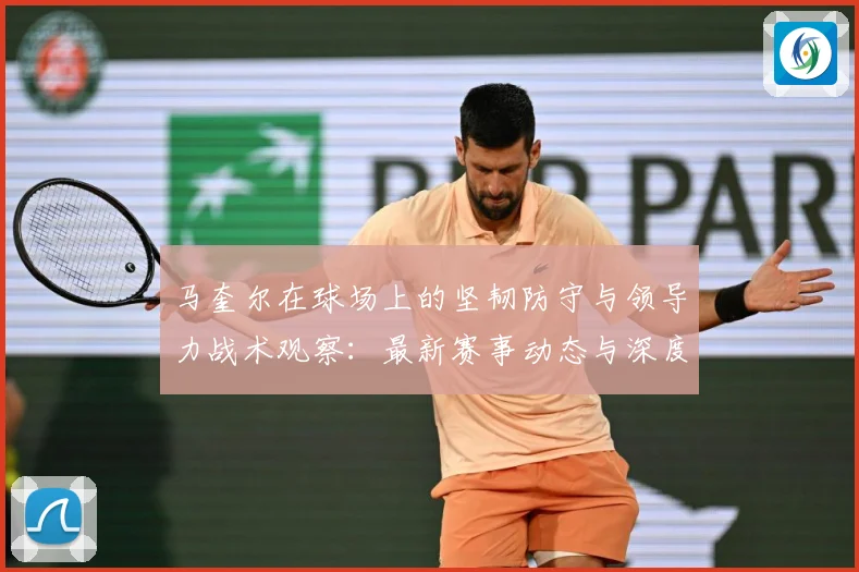 马奎尔在球场上的坚韧防守与领导力战术观察：最新赛事动态与深度分析