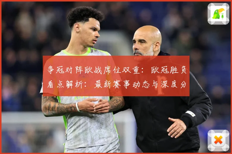 争冠对阵欧战席位双重：欧冠胜负看点解析：最新赛事动态与深度分析