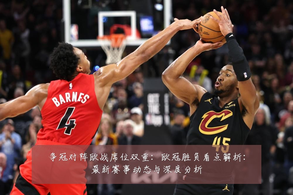 争冠对阵欧战席位双重：欧冠胜负看点解析：最新赛事动态与深度分析