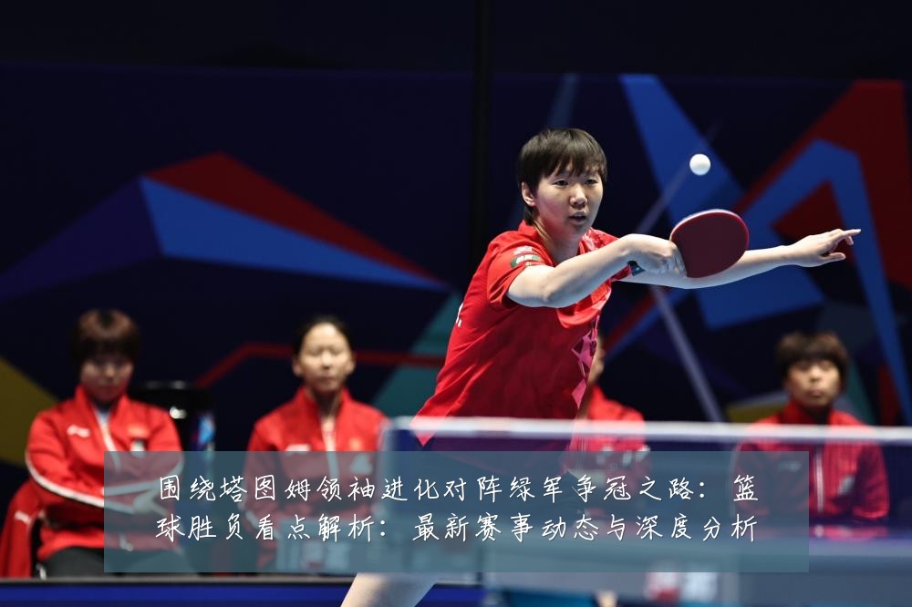 围绕塔图姆领袖进化对阵绿军争冠之路：篮球胜负看点解析：最新赛事动态与深度分析