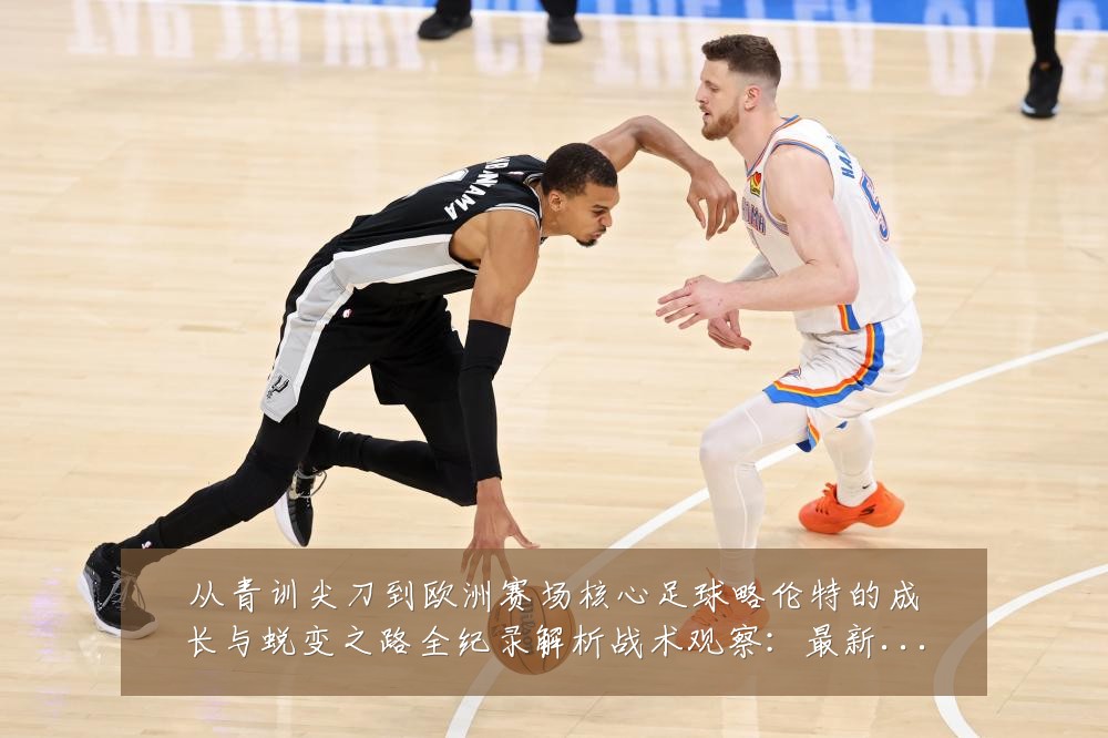 从青训尖刀到欧洲赛场核心足球略伦特的成长与蜕变之路全纪录解析战术观察：最新赛事动态与深度分析