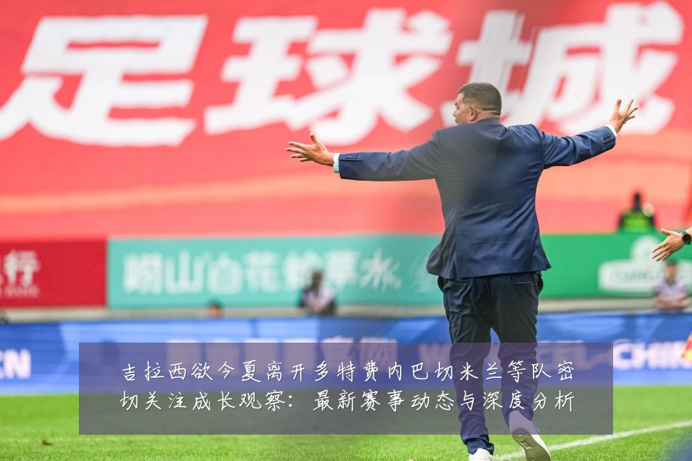 吉拉西欲今夏离开多特费内巴切米兰等队密切关注成长观察：最新赛事动态与深度分析