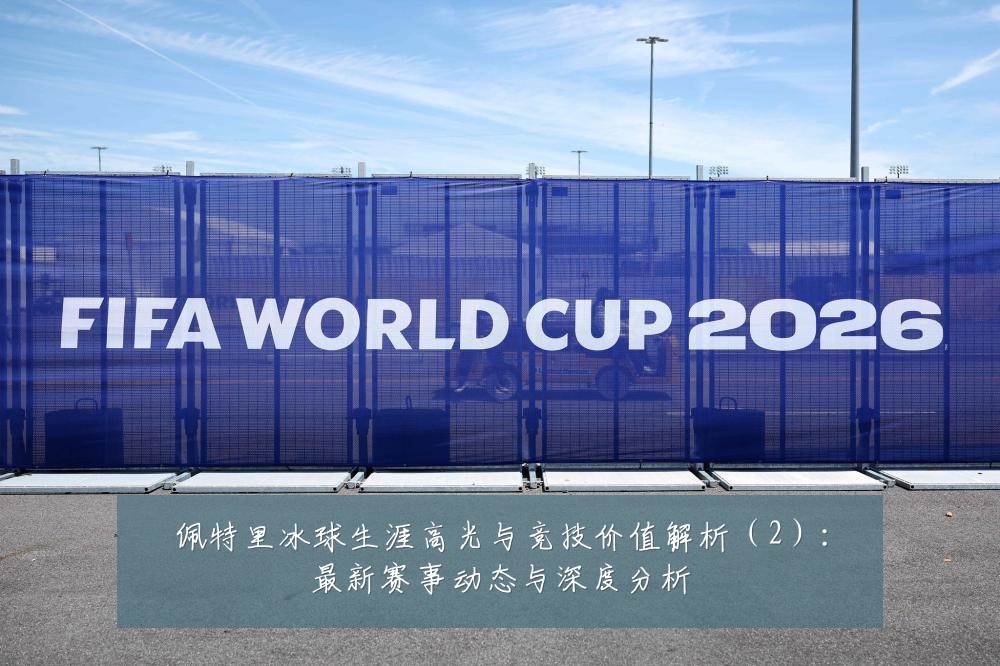 佩特里冰球生涯高光与竞技价值解析（2）：最新赛事动态与深度分析