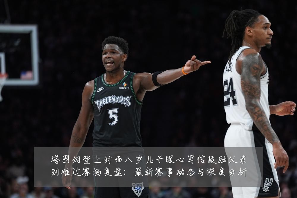 塔图姆登上封面八岁儿子暖心写信鼓励父亲别难过赛场复盘:最新赛事动态与深度分析