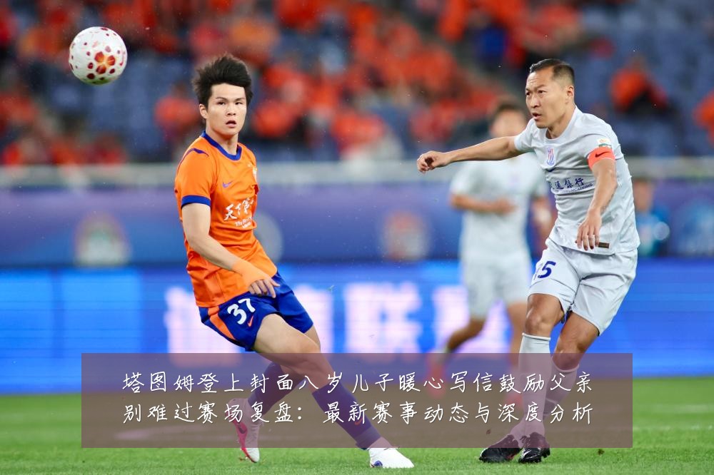 塔图姆登上封面八岁儿子暖心写信鼓励父亲别难过赛场复盘:最新赛事动态与深度分析