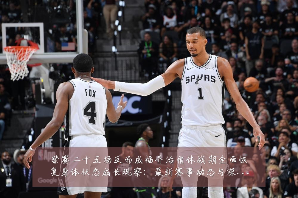 禁赛二十五场反而成福乔治借休战期全面恢复身体状态成长观察：最新赛事动态与深度分析
