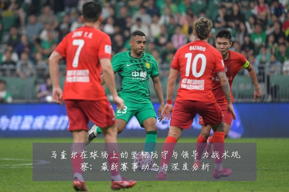 马奎尔在球场上的坚韧防守与领导力战术观察：最新赛事动态与深度分析