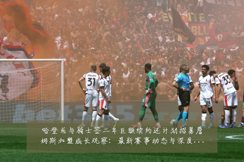 哈登或与骑士签二年巨额续约还计划招募詹姆斯加盟成长观察：最新赛事动态与深度分析