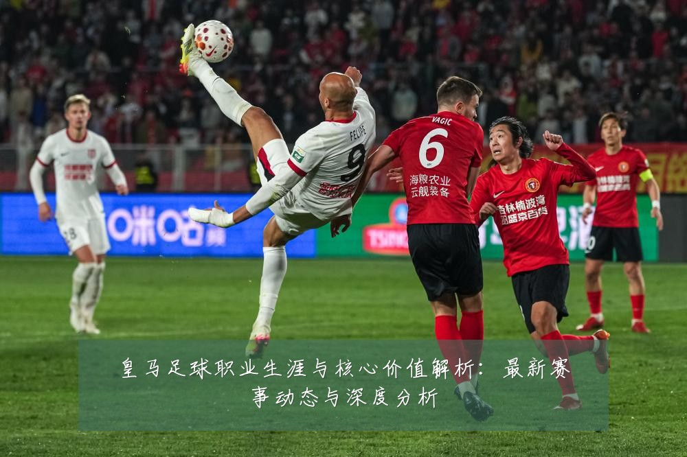 皇马足球职业生涯与核心价值解析：最新赛事动态与深度分析
