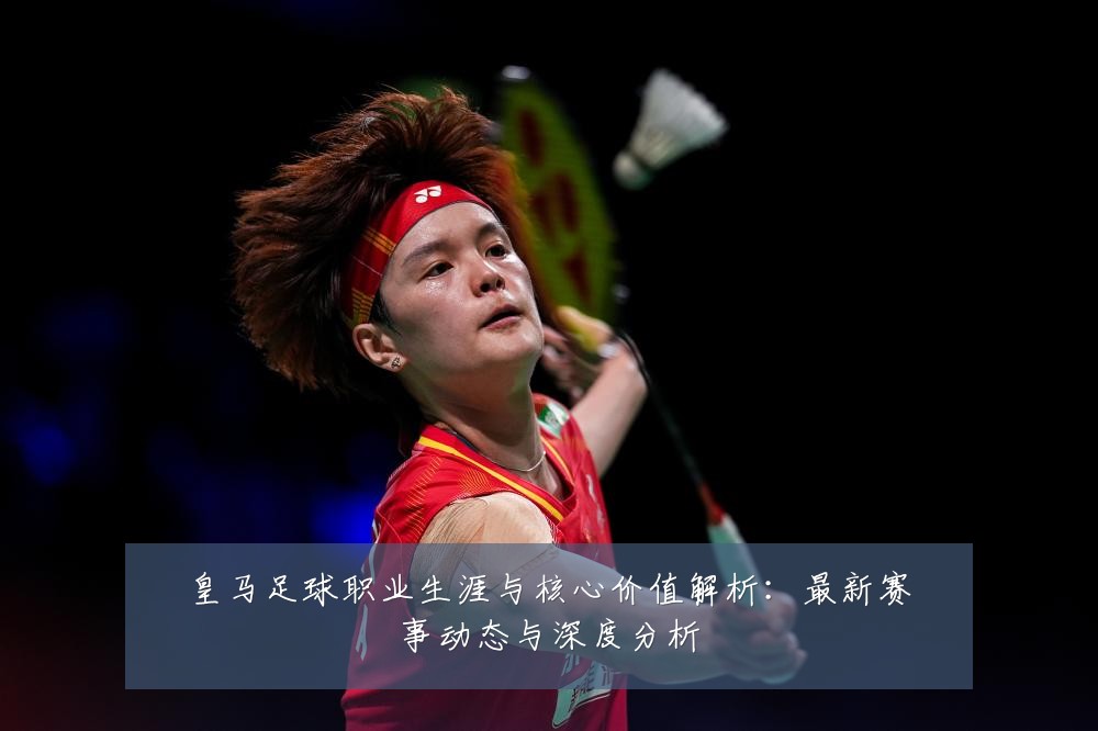 皇马足球职业生涯与核心价值解析：最新赛事动态与深度分析